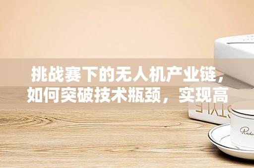 挑战赛下的无人机产业链，如何突破技术瓶颈，实现高效协同？