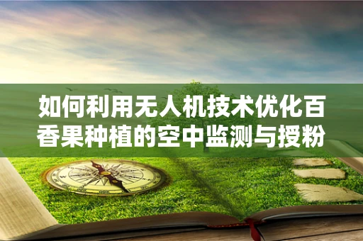 如何利用无人机技术优化百香果种植的空中监测与授粉？