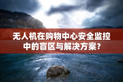 无人机在购物中心安全监控中的盲区与解决方案？