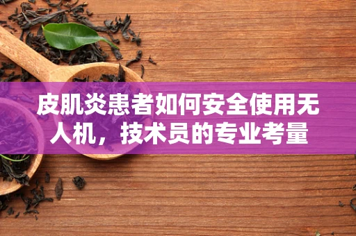 皮肌炎患者如何安全使用无人机，技术员的专业考量