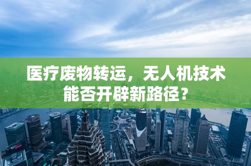 医疗废物转运，无人机技术能否开辟新路径？
