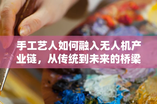 手工艺人如何融入无人机产业链，从传统到未来的桥梁？