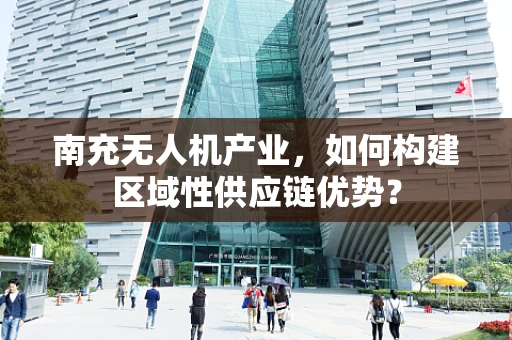 南充无人机产业，如何构建区域性供应链优势？