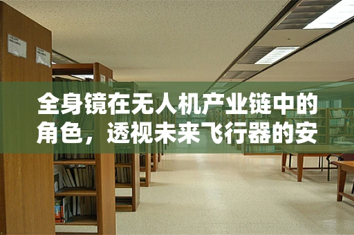 全身镜在无人机产业链中的角色，透视未来飞行器的安全与效率？