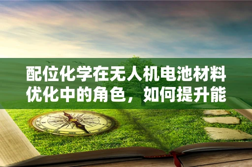 配位化学在无人机电池材料优化中的角色，如何提升能量密度与安全性？