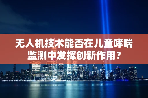 无人机技术能否在儿童哮喘监测中发挥创新作用？
