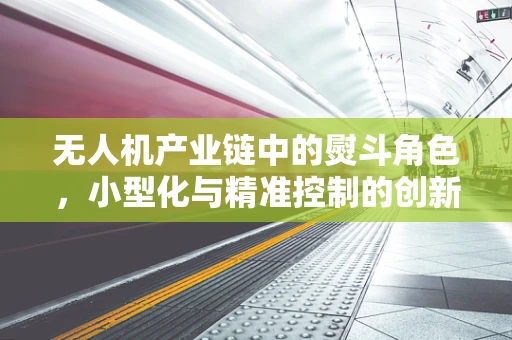 无人机产业链中的熨斗角色，小型化与精准控制的创新挑战