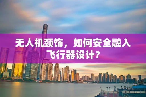 无人机颈饰，如何安全融入飞行器设计？