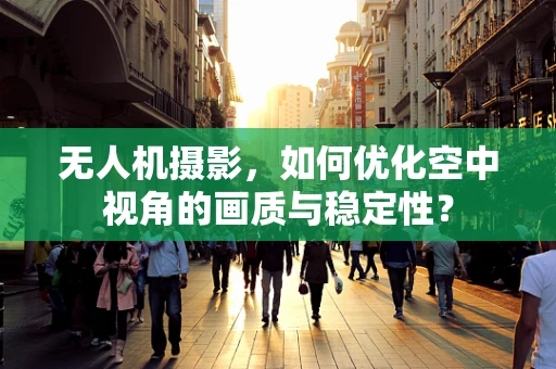 无人机摄影，如何优化空中视角的画质与稳定性？