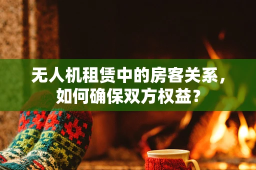 无人机租赁中的房客关系，如何确保双方权益？