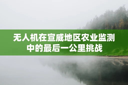 无人机在宣威地区农业监测中的最后一公里挑战