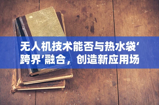 无人机技术能否与热水袋‘跨界’融合，创造新应用场景？