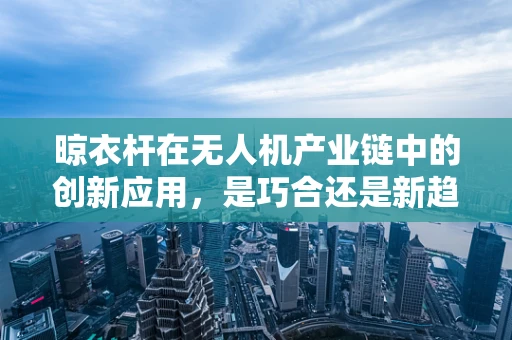 晾衣杆在无人机产业链中的创新应用，是巧合还是新趋势？