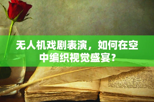 无人机戏剧表演，如何在空中编织视觉盛宴？