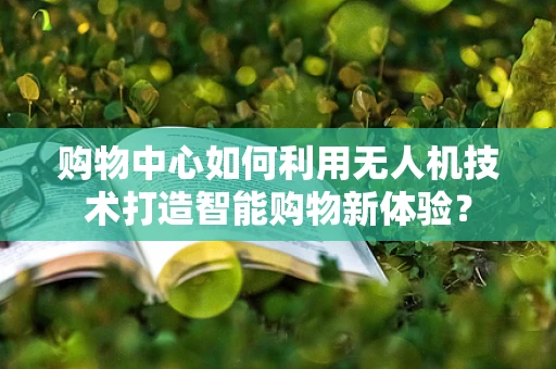 购物中心如何利用无人机技术打造智能购物新体验？