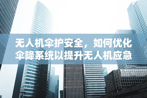 无人机伞护安全，如何优化伞降系统以提升无人机应急着陆性能？