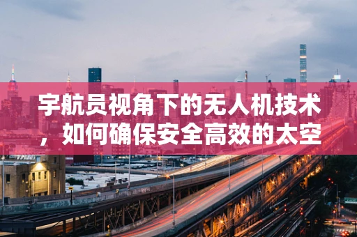 宇航员视角下的无人机技术，如何确保安全高效的太空作业？