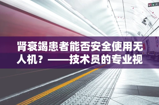 肾衰竭患者能否安全使用无人机？——技术员的专业视角