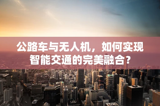 公路车与无人机，如何实现智能交通的完美融合？