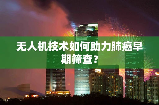 无人机技术如何助力肺癌早期筛查？