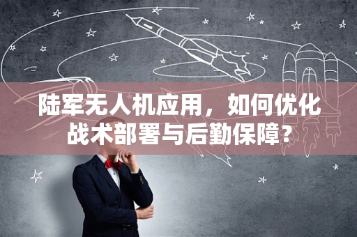 陆军无人机应用，如何优化战术部署与后勤保障？