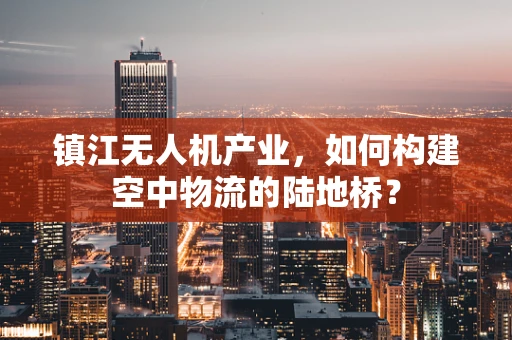 镇江无人机产业，如何构建空中物流的陆地桥？