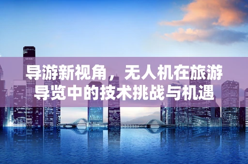 导游新视角，无人机在旅游导览中的技术挑战与机遇