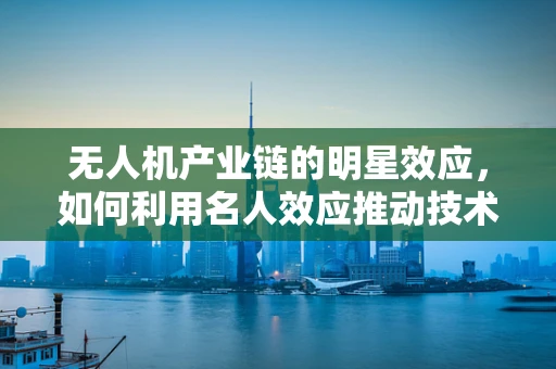 无人机产业链的明星效应，如何利用名人效应推动技术创新与市场拓展？