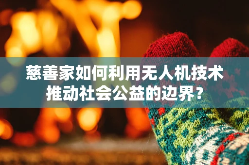 慈善家如何利用无人机技术推动社会公益的边界？