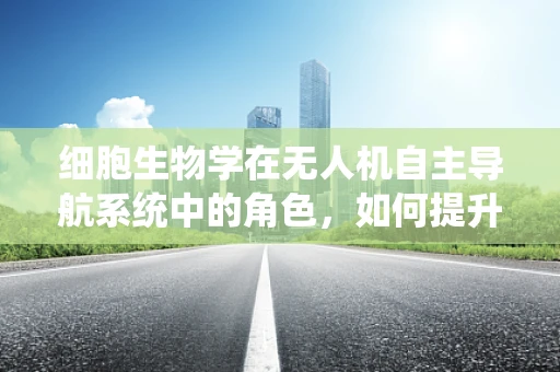 细胞生物学在无人机自主导航系统中的角色，如何提升环境感知能力？