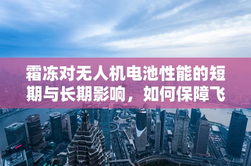 霜冻对无人机电池性能的短期与长期影响，如何保障飞行安全？