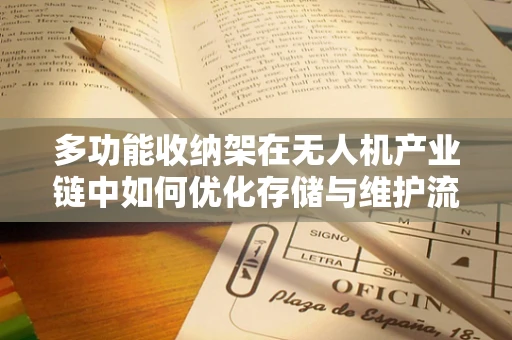 多功能收纳架在无人机产业链中如何优化存储与维护流程？
