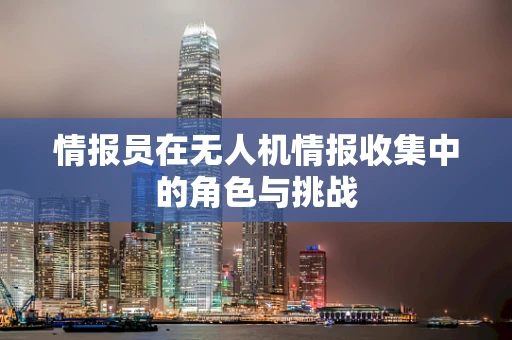 情报员在无人机情报收集中的角色与挑战