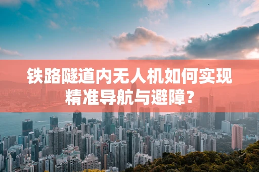 铁路隧道内无人机如何实现精准导航与避障？