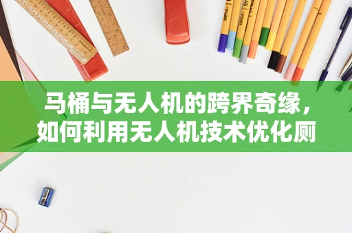 马桶与无人机的跨界奇缘，如何利用无人机技术优化厕所维护？