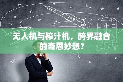 无人机与榨汁机，跨界融合的奇思妙想？