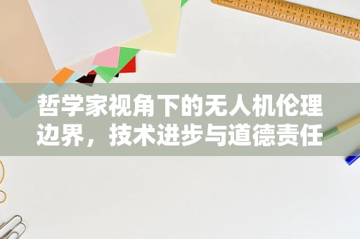 哲学家视角下的无人机伦理边界，技术进步与道德责任的平衡？