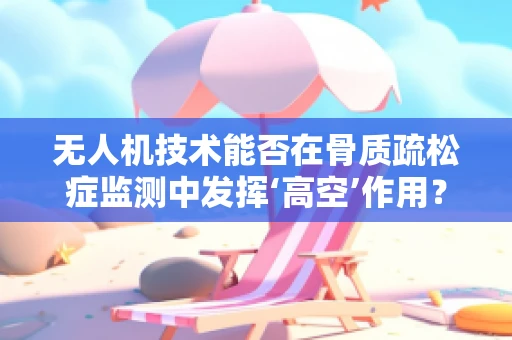 无人机技术能否在骨质疏松症监测中发挥‘高空’作用？