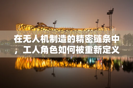 在无人机制造的精密链条中，工人角色如何被重新定义？