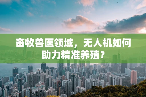 畜牧兽医领域，无人机如何助力精准养殖？