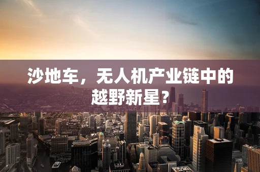 沙地车，无人机产业链中的越野新星？