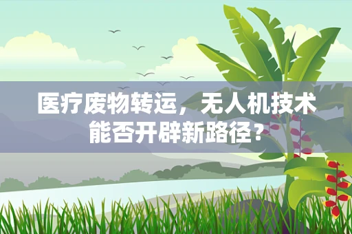 医疗废物转运，无人机技术能否开辟新路径？