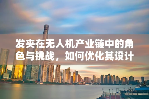 发夹在无人机产业链中的角色与挑战，如何优化其设计与应用？