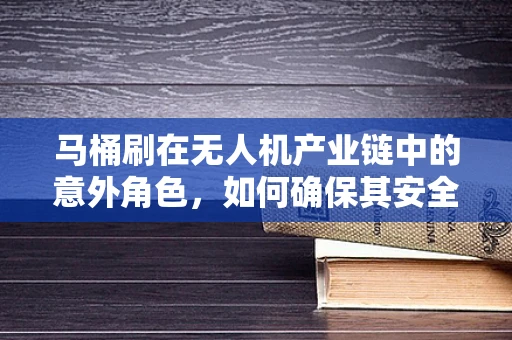 马桶刷在无人机产业链中的意外角色，如何确保其安全搭载与消毒？