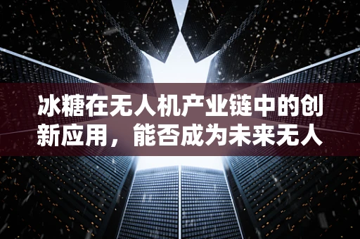 冰糖在无人机产业链中的创新应用，能否成为未来无人机的‘甜蜜’动力？