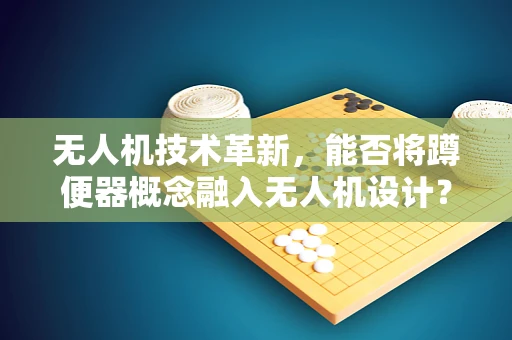 无人机技术革新，能否将蹲便器概念融入无人机设计？