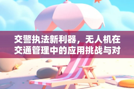 交警执法新利器，无人机在交通管理中的应用挑战与对策