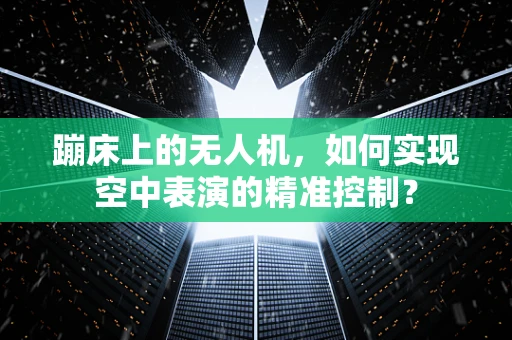 蹦床上的无人机，如何实现空中表演的精准控制？