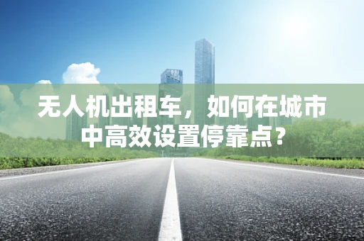 无人机出租车，如何在城市中高效设置停靠点？