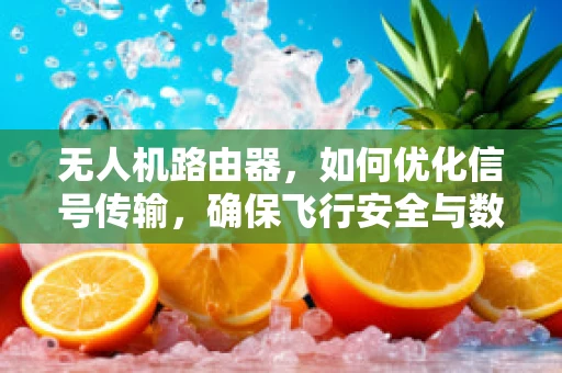 无人机路由器，如何优化信号传输，确保飞行安全与数据稳定？